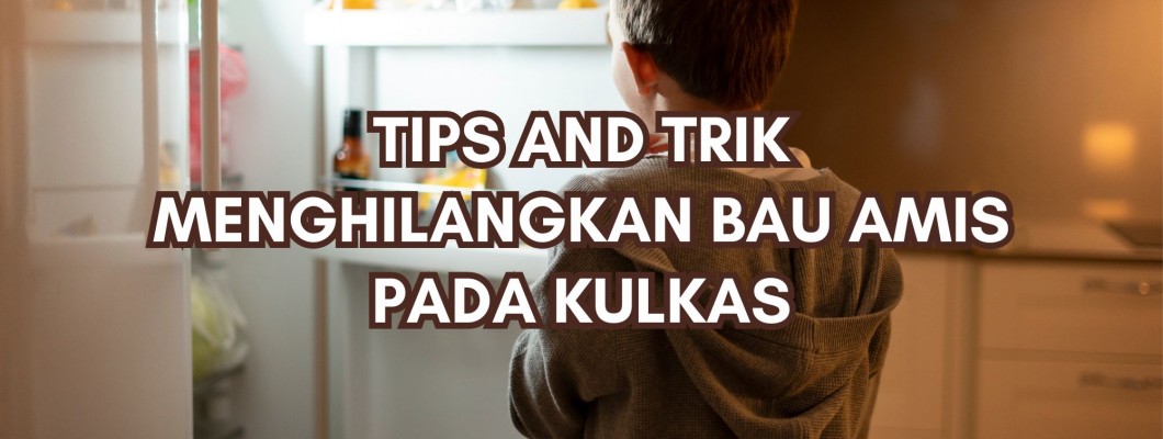 TIPS AND TRIK MENGHILANGKAN BAU AMIS PADA KULKAS